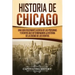Historia de Chicago: Una Guía Fascinante Acerca de las Personas y Eventos que Determinaron la Historia de la Ciudad de los Vientos