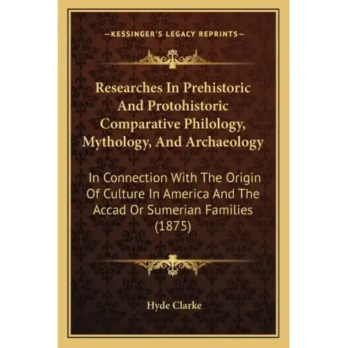 Researches in Prehistoric and Protohistoric Comparative Philology, Mythology, and Archaeology: In Connection with the Origin of Culture in America and