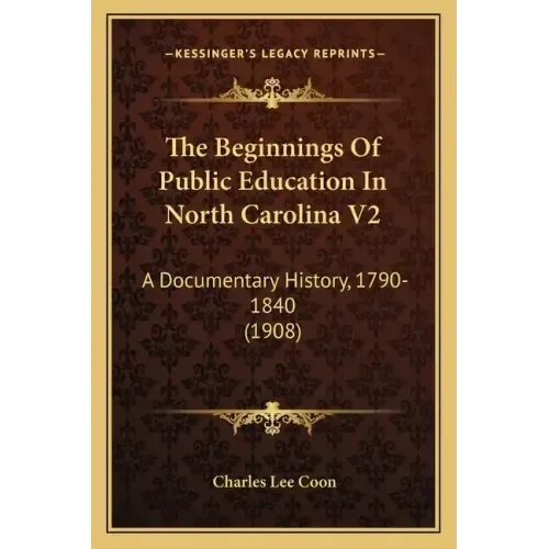The Beginnings of Public Education in North Carolina V2: A Documentary History, 1790-1840 (1908)