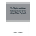 The Pilgrim republic an historical review of the colony of New Plymouth, with sketches of the rise of other New England settlements, the history of Co