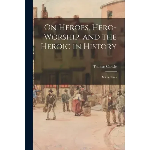 On Heroes, Hero-worship, and the Heroic in History: Six Lectures