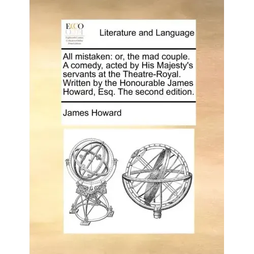All mistaken: or, the mad couple. A comedy, acted by His Majesty's servants at the Theatre-Royal. Written by the Honourable James Howard, Esq. The sec