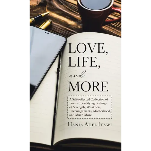 Love, Life, and More: A Self-Reflected Collection of Poems Identifying Feelings of Strength, Weakness, Encouragements, Motherhood, and Much More