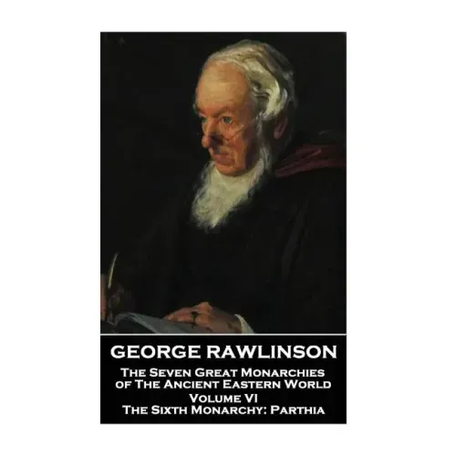 George Rawlinson - The Seven Great Monarchies of The Ancient Eastern World - Volume VI: The Sixth Monarchy: Parthia