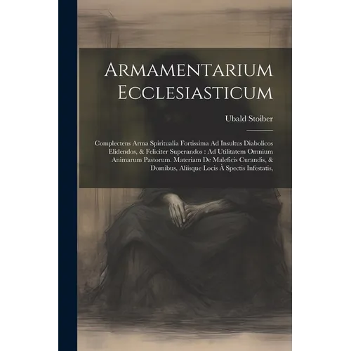 Armamentarium Ecclesiasticum: Complectens Arma Spiritualia Fortissima Ad Insultus Diabolicos Elidendos, & Feliciter Superandos: Ad Utilitatem Omnium