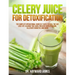 Celery Juice for Detoxification: The Simplest Operational Guide in 7 Days to Heal the Gut, Lose Fat, Cleanse the Liver, Prevent Hypertension, Alleviat