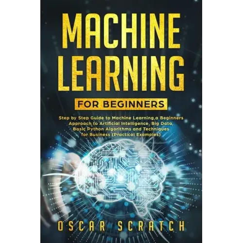 Machine Learning for Beginners: Step-by-Step Guide to Machine Learning, a Beginners Approach to Artificial Intelligence, Big Data, Basic Python Algori