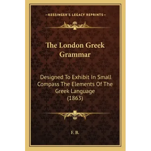 The London Greek Grammar: Designed To Exhibit In Small Compass The Elements Of The Greek Language (1863)