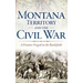 Montana Territory and the Civil War: A Frontier Forged on the Battlefield