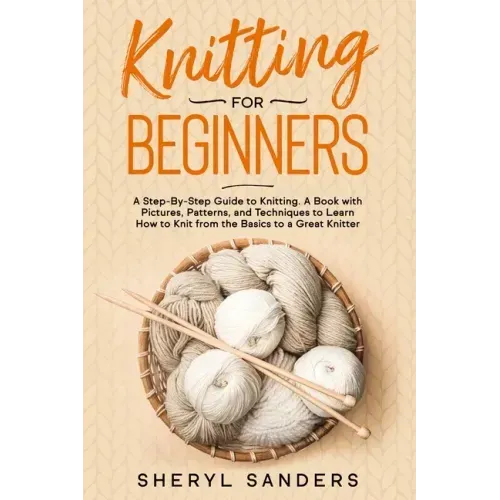 Knitting For Beginners: A Step-By-Step Guide to Knitting. A Book with Pictures, Patterns, and Techniques to Learn How to Knit from the Basics