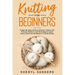 Knitting For Beginners: A Step-By-Step Guide to Knitting. A Book with Pictures, Patterns, and Techniques to Learn How to Knit from the Basics