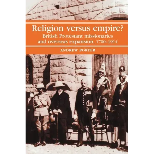 Religion Versus Empire?: British Protestant Missionaries and Overseas Expansion, 1700-1914