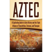 Aztec: A Captivating Guide to Aztec History and the Triple Alliance of Tenochtitlan, Tetzcoco, and Tlacopan