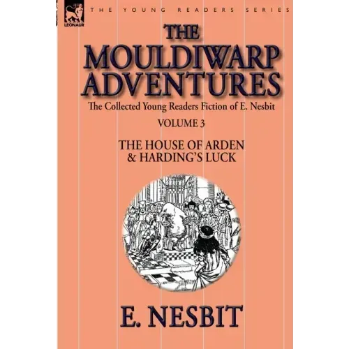The Collected Young Readers Fiction of E. Nesbit-Volume 3: The Mouldiwarp Adventures-The House of Arden & Harding's Luck