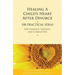 Healing a Child's Heart After Divorce: 100 Practical Ideas for Families, Friends and Caregivers