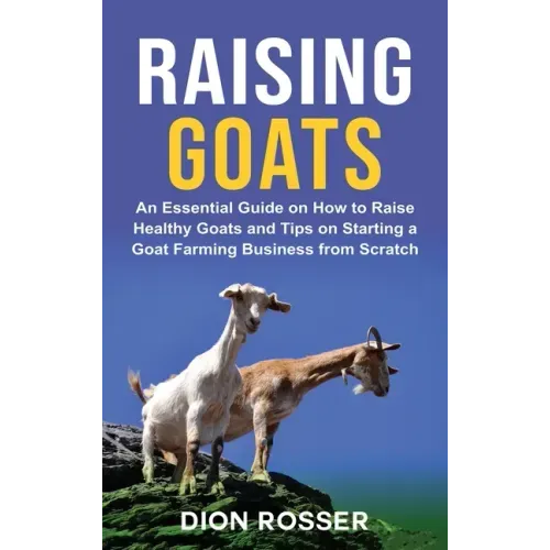 Raising Goats: An Essential Guide on How to Raise Healthy Goats and Tips on Starting a Goat Farming Business from Scratch