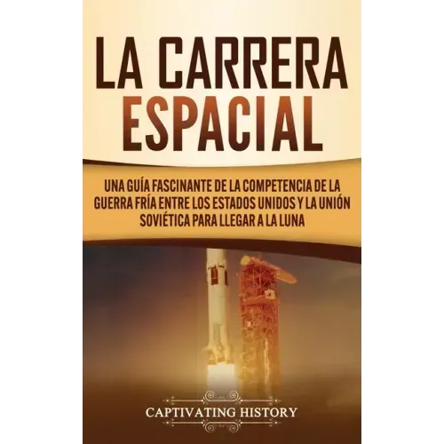 La carrera espacial: Una guía fascinante de la competencia de la Guerra Fría entre los Estados Unidos y la Unión Soviética para llegar a la Luna