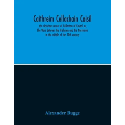 Caithreim Cellachain Caisil: The Victorious Career Of Cellachan Of Cashel, Or, The Wars Between The Irishmen And The Norsemen In The Middle Of The