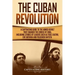 The Cuban Revolution: A Captivating Guide to the Armed Revolt That Changed the Course of Cuba, Including Stories of Leaders Such as Fidel Ca