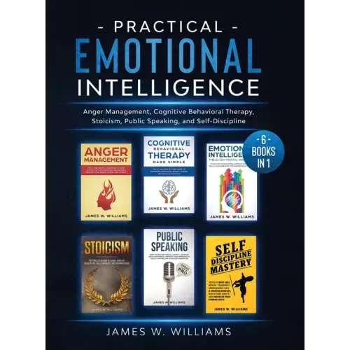 Practical Emotional Intelligence: 6 Books in 1 - Anger Management, Cognitive Behavioral Therapy, Stoicism, Public Speaking, and Self-Discipline