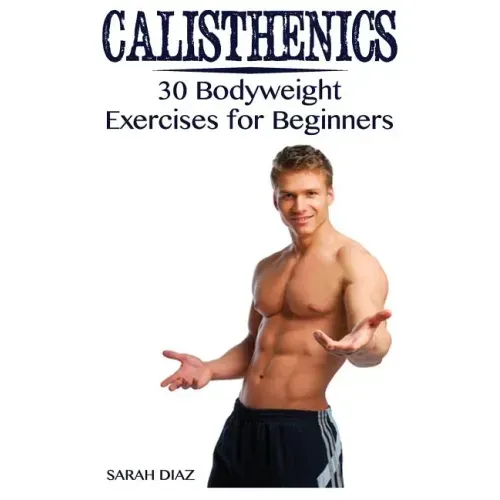 Calisthenics: 30 Bodyweight Exercises for Beginners: (Calisthenics Workout, Calisthenics Program)