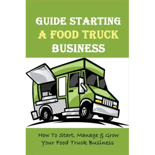 Guide Starting A Food Truck Business: How To Start, Manage & Grow Your Food Truck Business: Social Media Strategies To Succeed In The Food Truck Busin