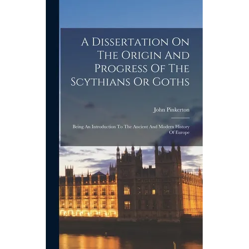 A Dissertation On The Origin And Progress Of The Scythians Or Goths: Being An Introduction To The Ancient And Modern History Of Europe