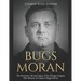 Bugs Moran: The Notorious Life and Legacy of the Chicago Gangster Who Became Al Capone's Biggest Rival