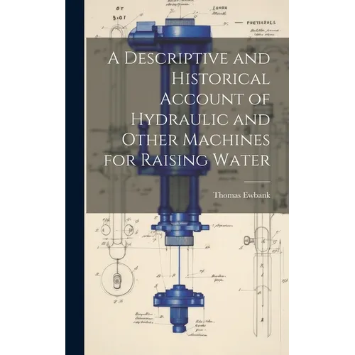 A Descriptive and Historical Account of Hydraulic and Other Machines for Raising Water