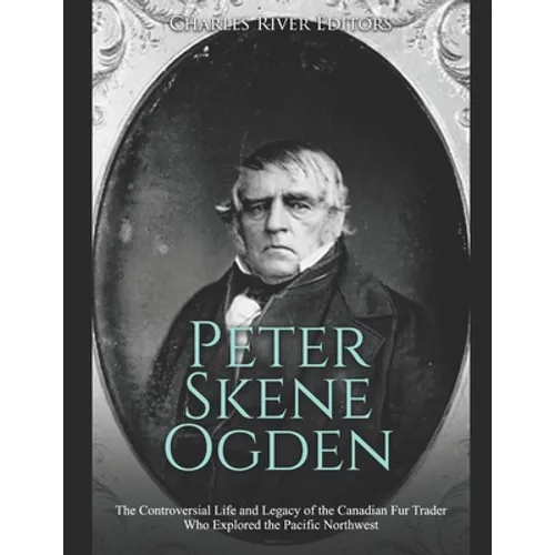 Peter Skene Ogden: The Controversial Life and Legacy of the Canadian Fur Trader Who Explored the Pacific Northwest - Paperback
