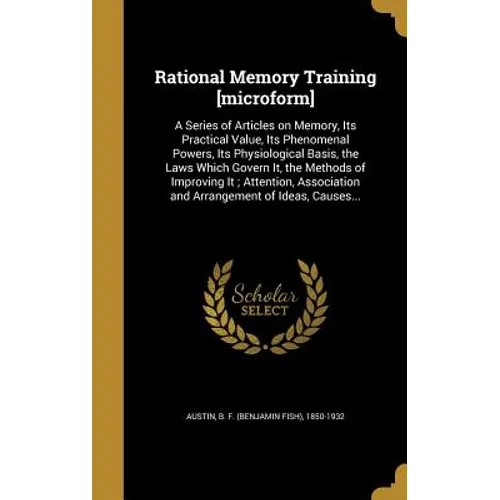 Rational Memory Training [microform]: A Series of Articles on Memory, Its Practical Value, Its Phenomenal Powers, Its Physiological Basis, the Laws Wh