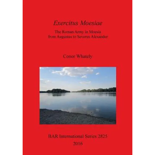 Exercitus Moesiae: The Roman Army in Moesia from Augustus to Severus Alexander