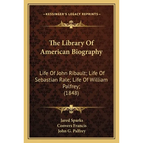 The Library Of American Biography: Life Of John Ribault; Life Of Sebastian Rale; Life Of William Palfrey; (1848)