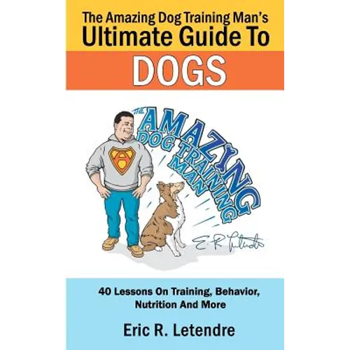 The Amazing Dog Training Man's Ultimate Guide To Dogs: 40 Lessons On Training, Behavior, Nutrition And More