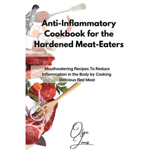 Anti-Inflammatory Cookbook for the Hardened Meat-Eaters: Mouthwatering Recipes To Reduce Inflammation in the Body by Cooking Delicious Red Meat