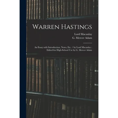 Warren Hastings: an Essay With Introduction, Notes, Etc. / by Lord Macaulay; Edited for High-school Use by G. Mercer Adam