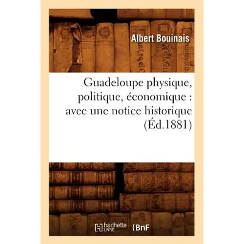 Guadeloupe Physique, Politique, Économique: Avec Une Notice Historique (Éd.1881)