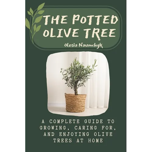 The Potted Olive Tree: A Complete Guide to Growing, Caring For, and Enjoying Olive Trees at Home