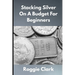 Stacking Silver On A Budget For Beginners: Simple Strategies for Investing in Silver With Little Money