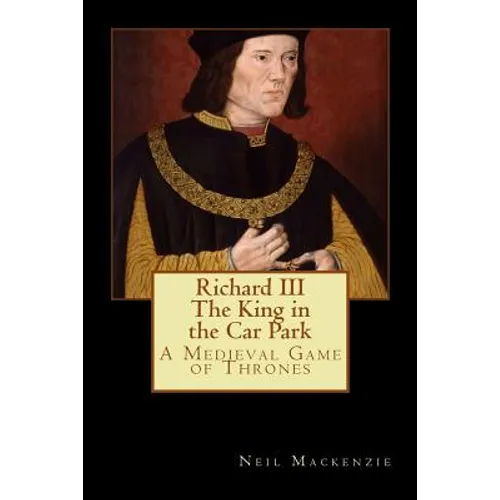 Richard III: The King in the Car Park: A Medieval Game of Thrones