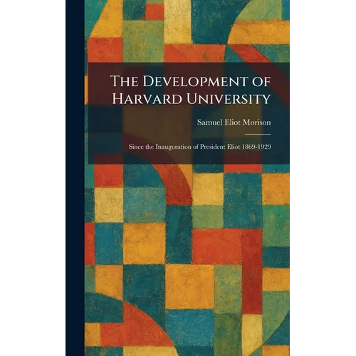 The Development of Harvard University: Since the Inauguration of President Eliot 1869-1929