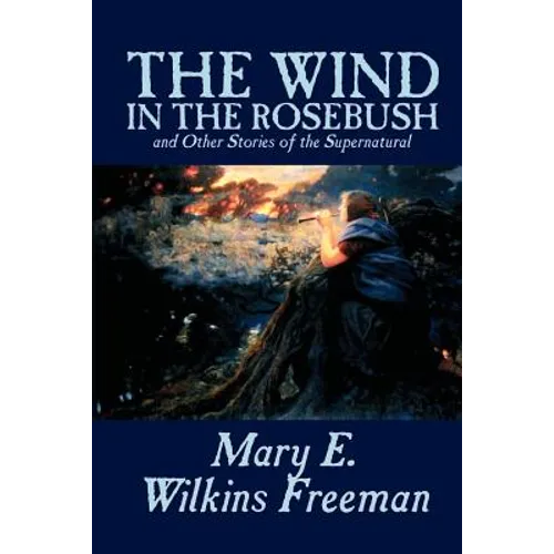 The Wind in the Rosebush, and Other Stories of the Supernatural by Mary E. Wilkins Freeman, Fiction, Literary