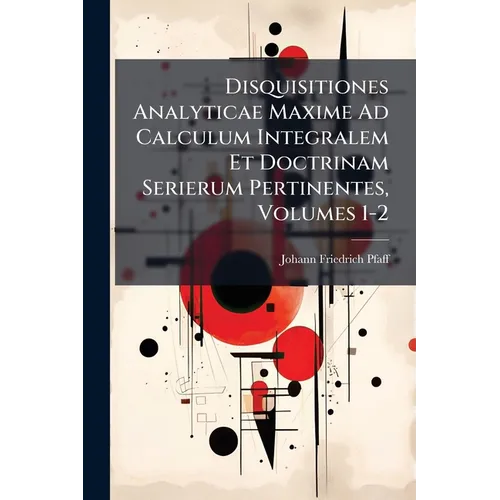 Disquisitiones Analyticae Maxime Ad Calculum Integralem Et Doctrinam Serierum Pertinentes, Volumes 1-2