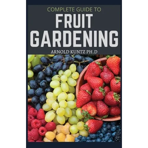 Complete Guide to Fruit Gardening: Delectable Guide to Growing Fruits in Your Home Gaarden