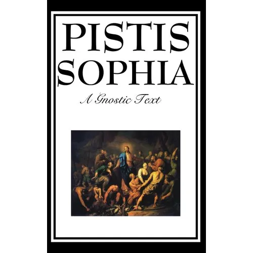 Pistis Sophia: The Gnostic Text of Jesus, Mary, Mary Magdalene, Jesus, and His Disciples