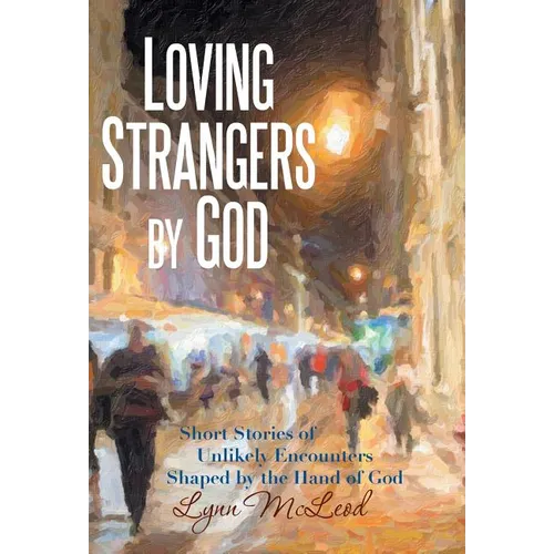 Loving Strangers by God: Short Stories of Unlikely Encounters Shaped by the Hand of God