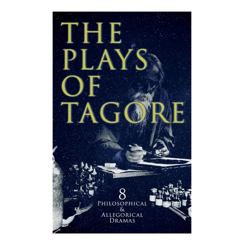 The Plays of Tagore: 8 Philosophical & Allegorical Dramas: The Post Office, Chitra, The Cycle of Spring, The King of the Dark Chamber, Sanyasi...