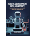 Robotic Development with JavaScript: Building Intelligent Robots with Node.js, Johnny-Five, and Robotics-SDK