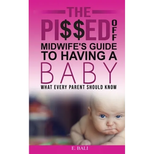 The Pi$$ed Off Midwife's Guide to having a Baby: What every parent should know