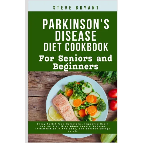 Parkinson's disease Diet Cookbook: For Seniors and Beginners: Enjoy Relief from Symptoms, Improved Brain Health, Stabilized Blood Levels, Reduced Infl